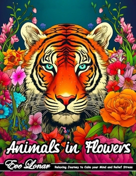 Animals in Flowers: Explore 110 Pages of Beautiful Animal Portraits. Capture Calmness and Find Peace in the Blossom of Nature. Relaxing Journey to Calm your Mind and Relief Stress