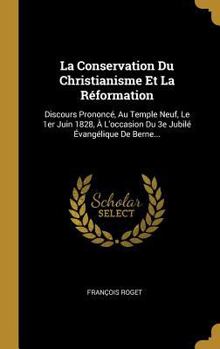 La Conservation Du Christianisme Et La R�formation: Discours Prononc�, Au Temple Neuf, Le 1er Juin 1828, � l'Occasion Du 3e Jubil� �vang�lique de Berne...