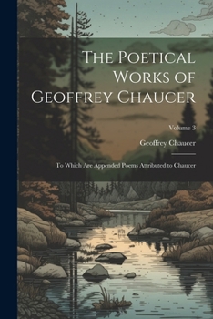 Paperback The Poetical Works of Geoffrey Chaucer: To Which Are Appended Poems Attributed to Chaucer; Volume 3 Book