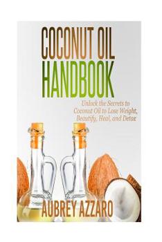 Coconut Oil Handbook: Unlock the Secrets of Coconut Oil to Lose Weight, Beautify, Heal, and Detox