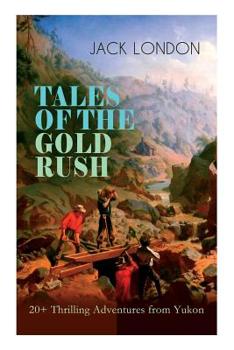 TALES OF THE GOLD RUSH – 20+ Thrilling Adventures from Yukon: The Call of the Wild, White Fang, Burning Daylight, Son of the Wolf & The God of His Fathers – The Great Tales of Klondike