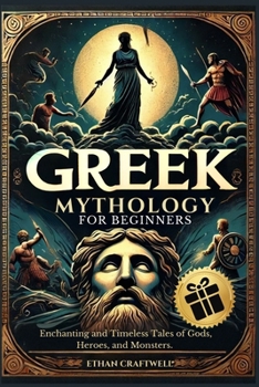 Greek Mythology for Beginners: Enchanting and Timeless Tales of Gods, Heroes, and Monsters. Unveil the Secrets of Ancient Legends and Explore the Stories that Defined History. (The Mythology Series)