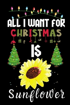 All I Want For Christmas Is Sunflower: Sunflower lovers Appreciation gifts for Xmas, Funny Sunflower Christmas Notebook / Thanksgiving & Christmas Gift