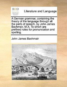 Paperback A German Grammar, Containing the Theory of the Language Through All the Parts of Speech, by John James Bachmair, M.A. to Which Are Prefixed Rules for Book