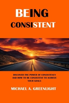 Paperback Being Consistent: Discover the Power of Consistency and How to Be Consistent to Achieve Your Goals Book
