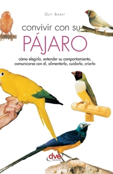 Convivir con su pájaro: Cómo elegirlo, entender su comportamiento, comunicarse con él, alimentarlo, cuidarlo, criarlo (Spanish Edition)
