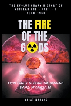 Paperback The Fire of the Gods: The Evolutionary History of Nuclear Age - Part 1 - 1938-1960 - From Trinity to being the Hanging Sword of Damocles Book