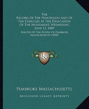 The Record Of The Procession And Of The Exercises At The Dedication Of The Monument, Wednesday, June 12, 1889: Erected By The People Of Pembroke, Massachusetts (1890)