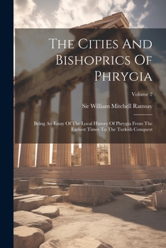 The Cities and Bishoprics of Phyrgia: Being an Essay of the Local History of Phrygia from the Earliest Times to the Turkish Conquest V1, Part Two