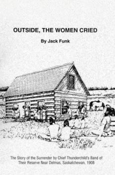 Outside, the Women Cried: The Story of the Surrender by Chief Thunderchild’s Band of Their Reserve Near Delmas, Saskatchewan, 1908