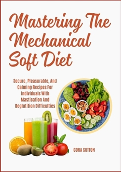 Mastering The Mechanical Soft Diet: Secure, Pleasurable, And Calming Recipes For Individuals With Mastication And Deglutition Difficulties