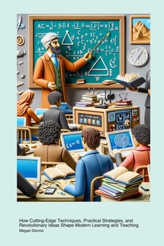 Transformative Advances in Educational Methods: How Cutting-Edge Techniques, Practical Strategies, and Revolutionary Ideas Shape Modern Learning and Teaching