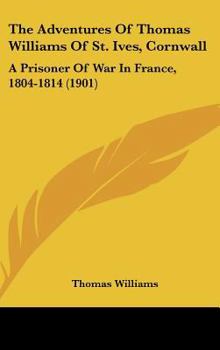 The Adventures Of Thomas Williams Of St. Ives, Cornwall: A Prisoner Of War In France, 1804-1814