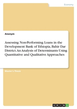 Paperback Assessing Non-Performing Loans in the Development Bank of Ethiopia, Bahir Dar District. An Analysis of Determinants Using Quantitative and Qualitative Book