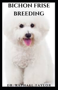 BICHON FRISE BREEDING: Raising, Feeding, Training, Socializing, and Loving Your New Bichon Puppy