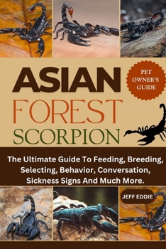 Paperback Asian Forest Scorpion: The Ultimate Guide To Feeding, Breeding, Selecting, Behavior, Conversation, Sickness Signs And Much More. Book