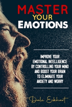 Master your emotions: Improve your emotional intelligence by controlling your mind and boost your brain to eliminate your anxiety and worry