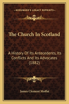 The Church In Scotland: A History Of Its Antecedents, Its Conflicts And Its Advocates