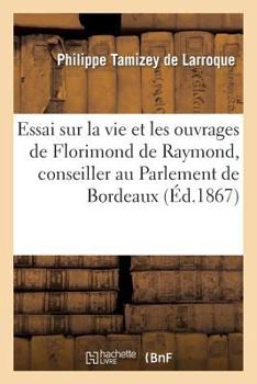 Paperback Essai Sur La Vie Et Les Ouvrages de Florimond de Raymond, Conseiller Au Parlement de Bordeaux [French] Book