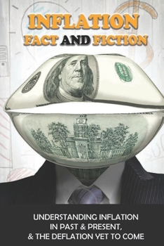 Paperback Inflation Fact And Fiction: Understanding Inflation In Past & Present, & The Deflation Yet To Come: The Difficulty In Calculating Inflation Book
