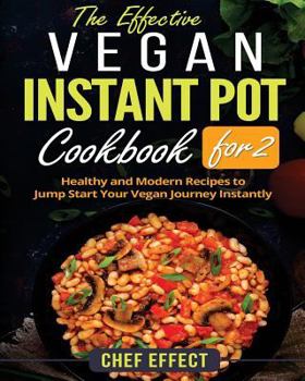 The Effective Vegan Instant Pot Cookbook for 2: Healthy and Modern Recipes to Jump Start Your Vegan Journey Instantly