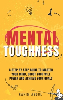 Paperback Mental Toughness: A Step by Step Guide to Master Your Mind, Boost Your Will Power and Achieve Your Goals Book