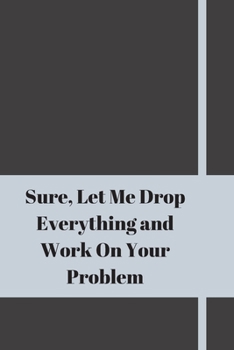 Paperback Sure, Let Me Drop Everything and Work On Your Problem: Lined notebook.Notebook, Journal, Diary, Doodle Book (120Pages, Blank, 6 x 9) Book