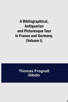 Paperback A Bibliographical, Antiquarian and Picturesque Tour in France and Germany, (Volume I) Book