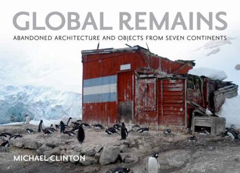 Hardcover Global Remains: Abandoned Architecture and Objects from Seven Continents Book