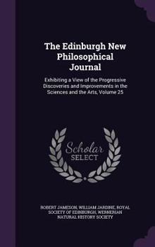 Hardcover The Edinburgh New Philosophical Journal: Exhibiting a View of the Progressive Discoveries and Improvements in the Sciences and the Arts, Volume 25 Book