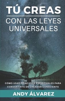 Paperback Tú Creas con las Leyes Universales: Cómo usar Principios Espirituales para convertirte en un Creador Consciente. [Spanish] Book