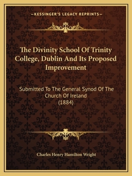 Paperback The Divinity School Of Trinity College, Dublin And Its Proposed Improvement: Submitted To The General Synod Of The Church Of Ireland (1884) Book