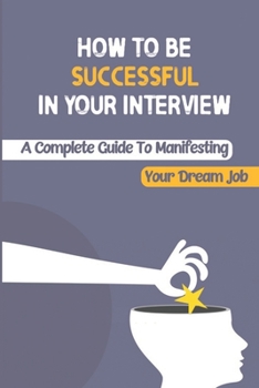 Paperback How To Be Successful In Your Interview: A Complete Guide To Manifesting Your Dream Job: How To Improve Interviewing Skills Book