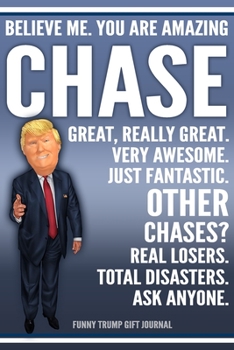 Funny Trump Journal - Believe Me. You Are Amazing Chase Great, Really Great. Very Awesome. Just Fantastic. Other Chases? Real Losers. Total Disasters. ... Name Gift Trump Gag Gift Notebook