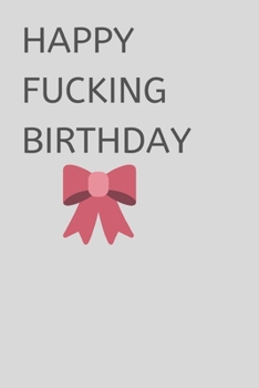 HAPPY FUCKING BIRTHDAY: Hilarious Notebook / Journal Present for Friend