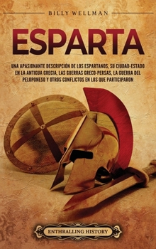 Esparta: Una apasionante descripción de los espartanos, su ciudad-estado en la antigua Grecia, las guerras greco-persas, la guerra del Peloponeso y ... en los que participaron (Spanish Edition)
