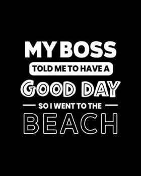 My Boss Told Me to Have a Good Day So I Went to the Beach: Beach Gift for People Who Love to Go to the Beach - Funny Saying on Black and White Cover - Blank Lined Journal or Notebook