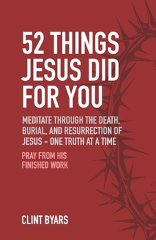 52 Things Jesus Did For You: Meditate Through the Death, Burial, and Resurrection of Jesus - One Truth at a Time