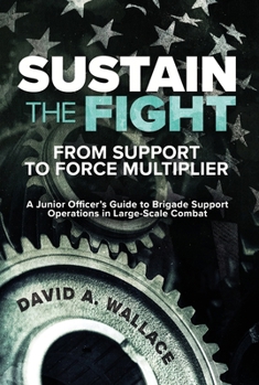 Paperback Sustain the Fight: From Support to Force Multiplier: A Junior Officer's Guide to Brigade Support Operations in Large-Scale Combat Book