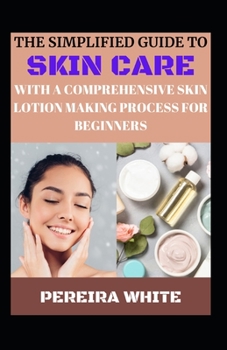 The Simplfied Guide To Skin Care With A Comprehensive Skin Lotion Making Process For Beginners