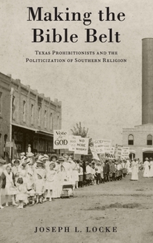 Hardcover Making the Bible Belt: Texas Prohibitionists and the Politicization of Southern Religion Book