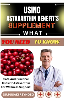 Paperback Using Astaxanthin Benefit's Supplement What You Need to Know: Safe And Practical Uses Of Astaxanthin For Wellness Support Book
