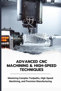 Paperback Advanced CNC Machining & High-Speed Techniques: Mastering Complex Toolpaths, High-Speed Machining, and Precision Manufacturing Book