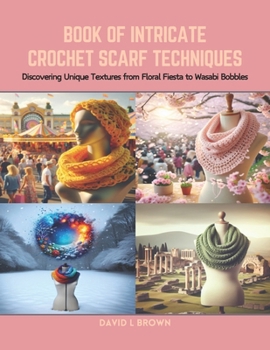 Paperback Book of Intricate Crochet Scarf Techniques: Discovering Unique Textures from Floral Fiesta to Wasabi Bobbles Book