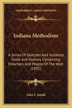 Indiana Methodism: A Series Of Sketches And Incidents, Grave And Humors Concerning Preachers And People Of The West