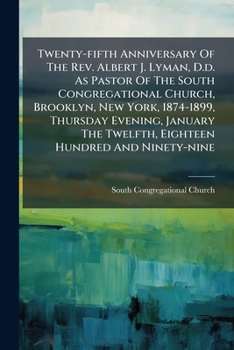 Twenty-fifth Anniversary Of The Rev. Albert J. Lyman, D.d. As Pastor Of The South Congregational Church, Brooklyn, New York, 1874-1899, Thursday ... The Twelfth, Eighteen Hundred And Ninety-nine