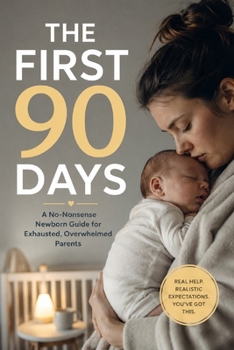 The First 90 Days: A No-Nonsense Newborn Guide for Exhausted, Overwhelmed Parents