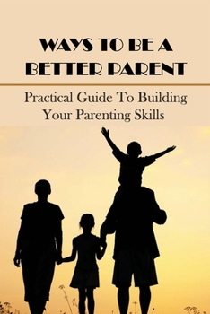 Paperback Ways To Be A Better Parent: Practical Guide To Building Your Parenting Skills: Good Parenting Tips Book