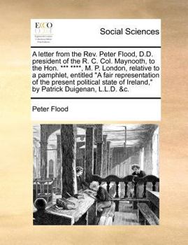 A letter from the Rev. Peter Flood, D.D. president of the R. C. Col. Maynooth, to the Hon. *** ****, M. P. London, relative to a pamphlet, entitled "A ... of Ireland," by Patrick Duigenan, L.L.D. &c.