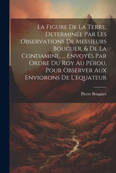 Paperback La Figure De La Terre, Determinée Par Les Observations De Messieurs Bouguer, & De La Condamine, ... Envoyés Par Ordre Du Roy Au Pérou, Pour Observer A [French] Book